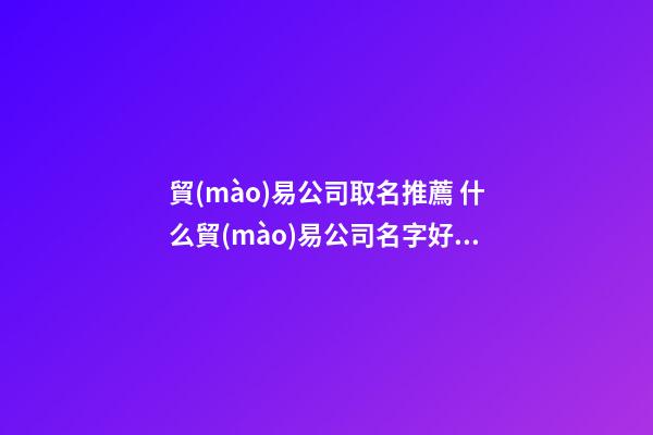 貿(mào)易公司取名推薦 什么貿(mào)易公司名字好聽-第1張-公司起名-玄機(jī)派